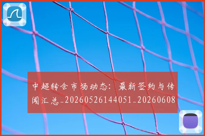 中超转会市场动态:最新签约与传闻汇总_20260526144051_20260608142336