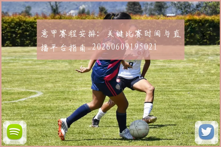 意甲赛程安排：关键比赛时间与直播平台指南_20260609195021
