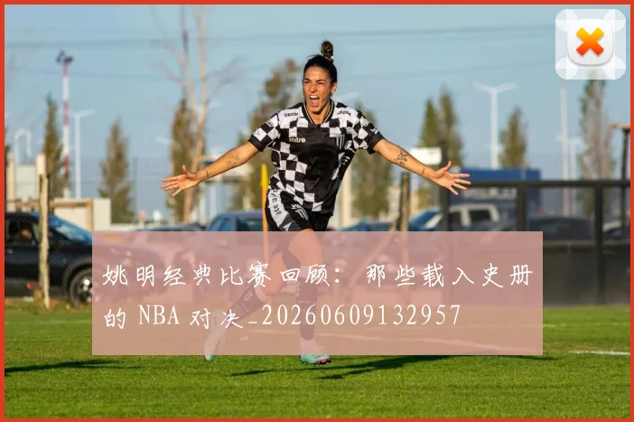 姚明经典比赛回顾：那些载入史册的 NBA 对决_20260609132957