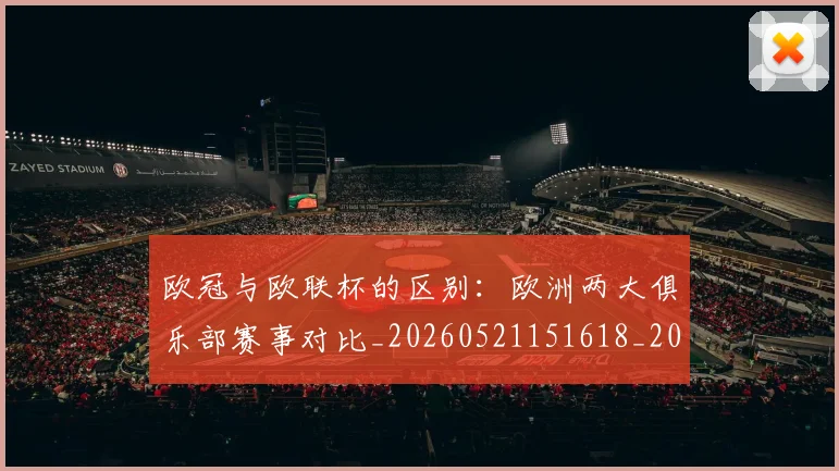 欧冠与欧联杯的区别：欧洲两大俱乐部赛事对比_20260521151618_20260609224100