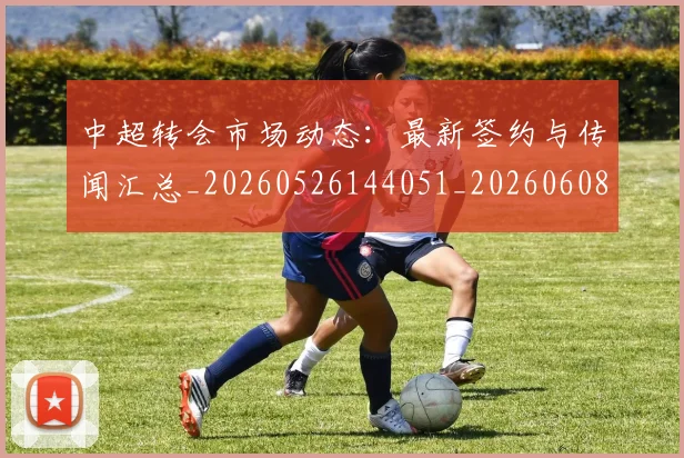 中超转会市场动态:最新签约与传闻汇总_20260526144051_20260608142336