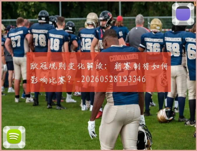 欧冠规则变化解读：新赛制将如何影响比赛？_20260528193346
