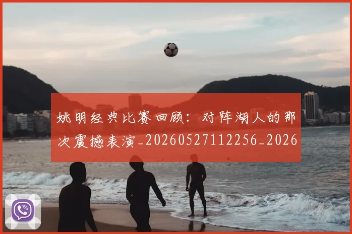 姚明经典比赛回顾:对阵湖人的那次震撼表演_20260527112256_20260609132956