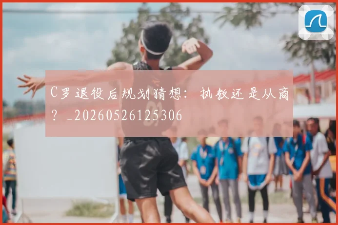 C罗退役后规划猜想:执教还是从商?_20260526125306