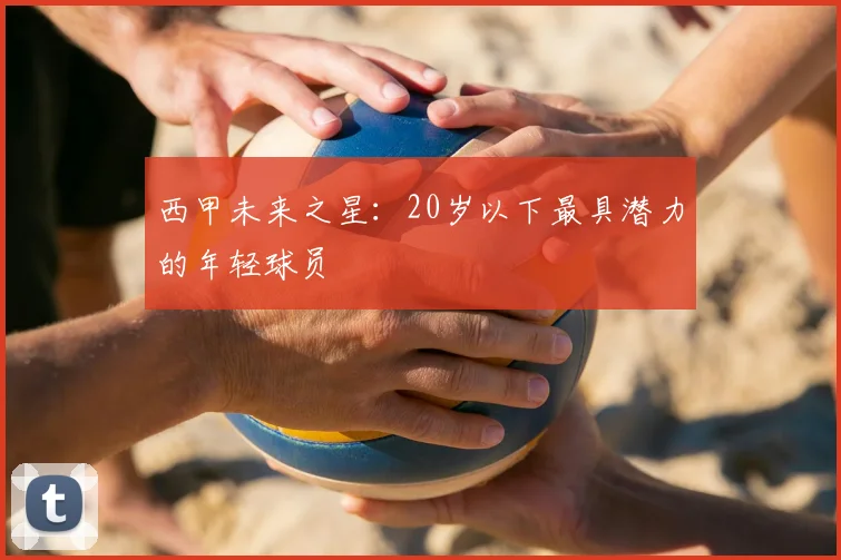 西甲未来之星：20岁以下最具潜力的年轻球员