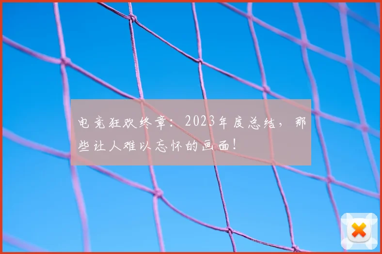电竞狂欢终章：2023年度总结，那些让人难以忘怀的画面！
