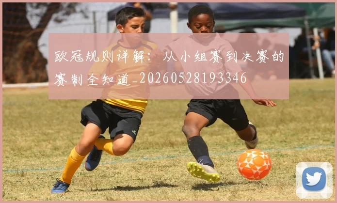 欧冠规则详解:从小组赛到决赛的赛制全知道_20260528193346