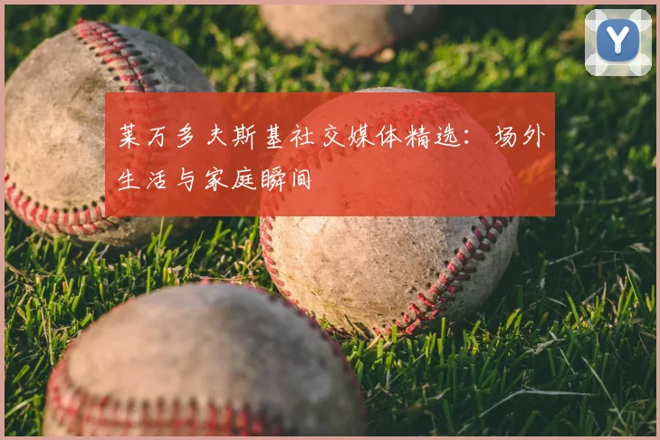 莱万多夫斯基社交媒体精选:场外生活与家庭瞬间