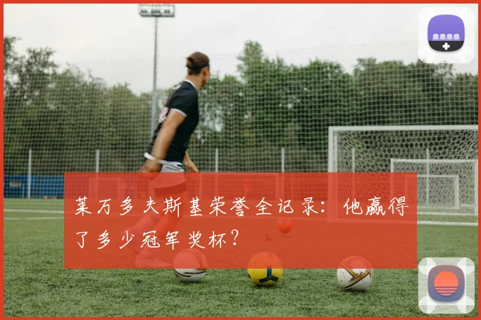莱万多夫斯基荣誉全记录:他赢得了多少冠军奖杯?
