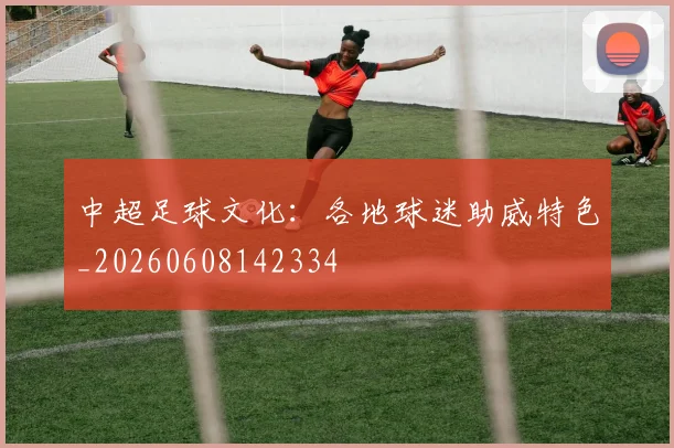 中超足球文化:各地球迷助威特色_20260608142334