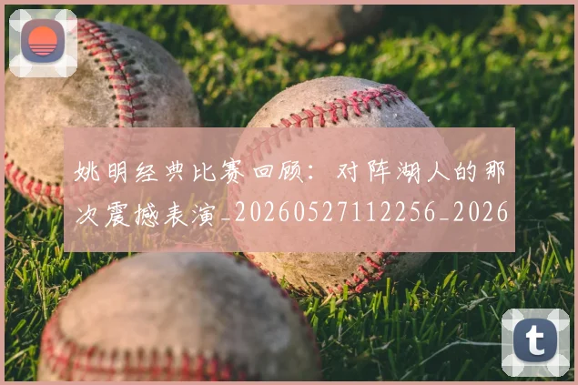 姚明经典比赛回顾:对阵湖人的那次震撼表演_20260527112256_20260609132956