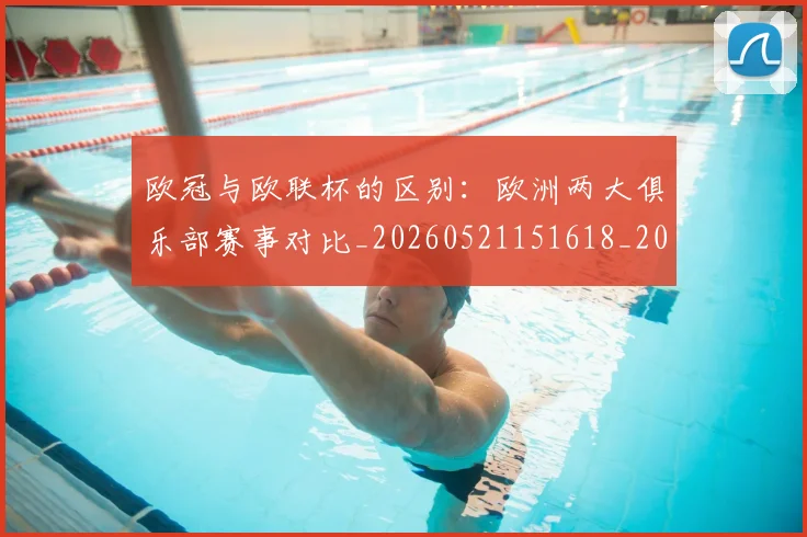欧冠与欧联杯的区别：欧洲两大俱乐部赛事对比_20260521151618_20260609224100