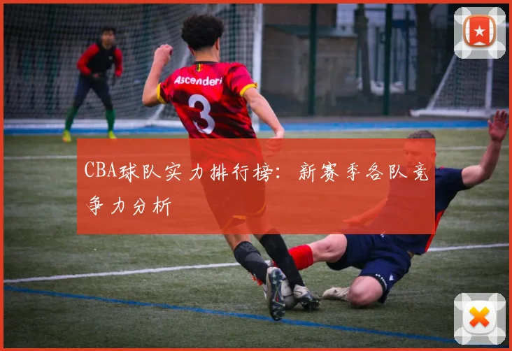 CBA球队实力排行榜：新赛季各队竞争力分析