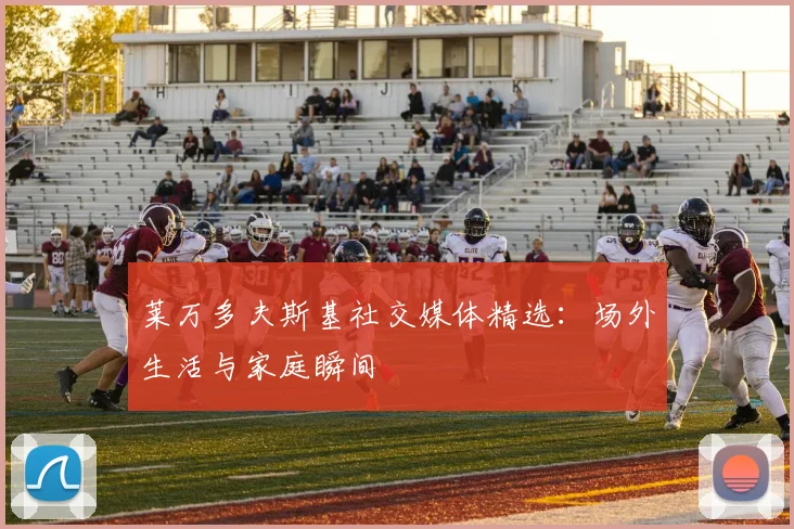 莱万多夫斯基社交媒体精选:场外生活与家庭瞬间