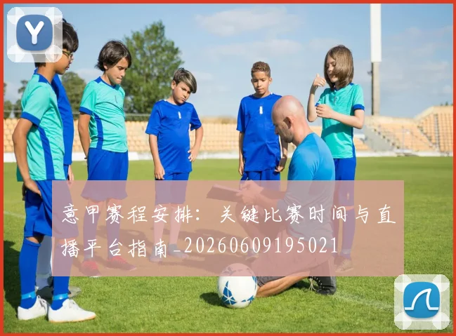 意甲赛程安排：关键比赛时间与直播平台指南_20260609195021